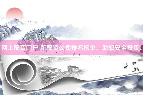 网上配资门户 新配资公司排名榜单，助您安全投资！