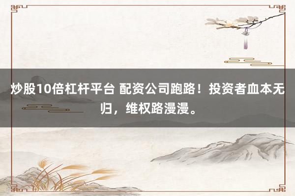 炒股10倍杠杆平台 配资公司跑路！投资者血本无归，维权路漫漫。