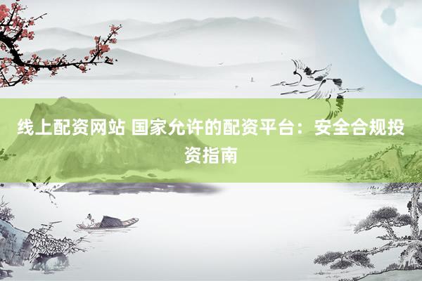 线上配资网站 国家允许的配资平台：安全合规投资指南