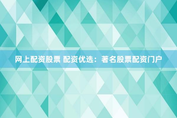 网上配资股票 配资优选：著名股票配资门户