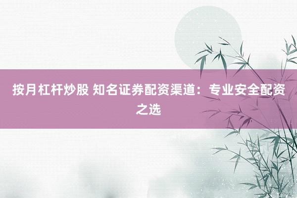 按月杠杆炒股 知名证券配资渠道：专业安全配资之选