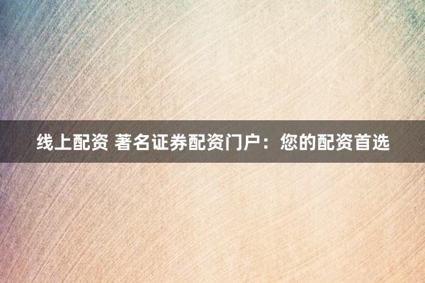 线上配资 著名证券配资门户：您的配资首选