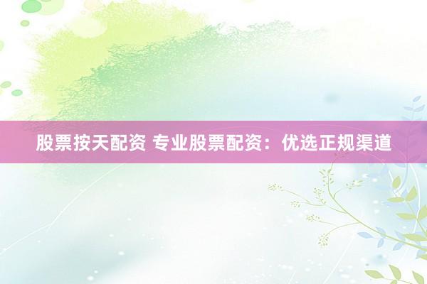 股票按天配资 专业股票配资：优选正规渠道