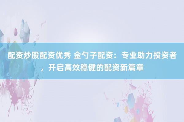 配资炒股配资优秀 金勺子配资：专业助力投资者，开启高效稳健的配资新篇章