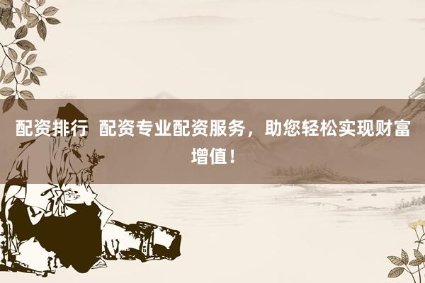 配资排行  配资专业配资服务，助您轻松实现财富增值！