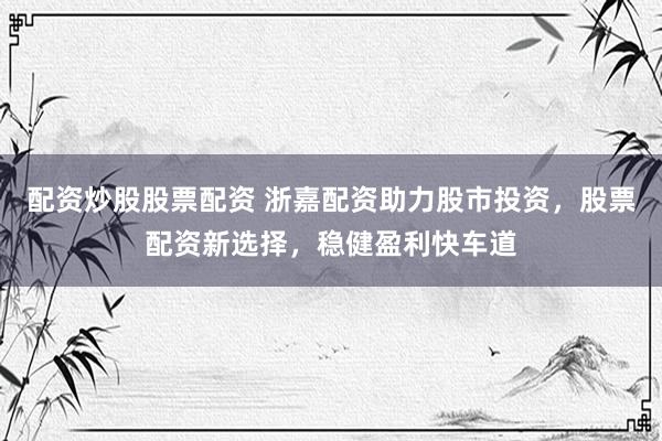 配资炒股股票配资 浙嘉配资助力股市投资，股票配资新选择，稳健盈利快车道