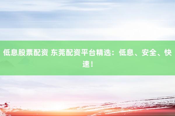 低息股票配资 东莞配资平台精选：低息、安全、快速！
