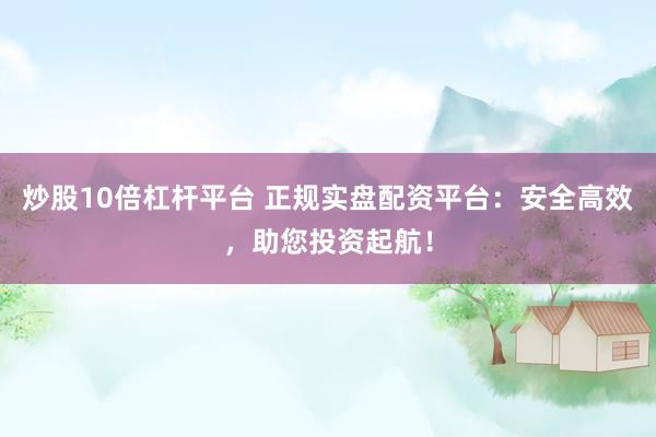 炒股10倍杠杆平台 正规实盘配资平台：安全高效，助您投资起航！