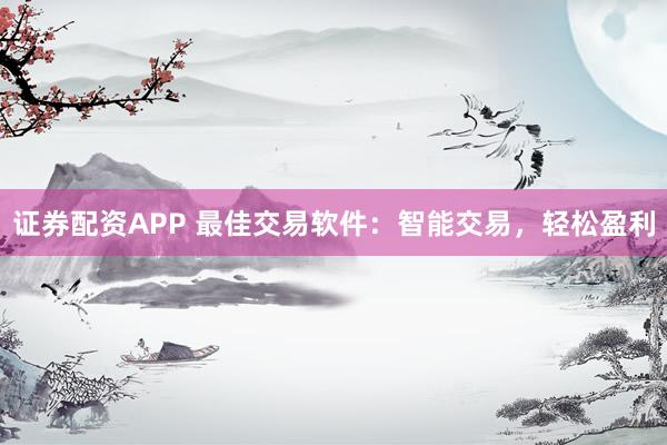 证券配资APP 最佳交易软件：智能交易，轻松盈利