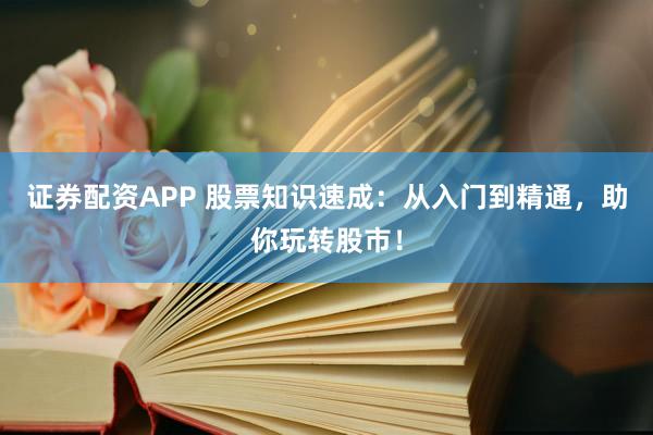 证券配资APP 股票知识速成：从入门到精通，助你玩转股市！