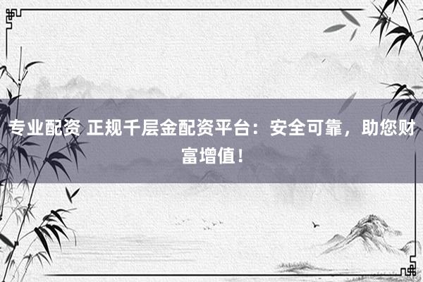 专业配资 正规千层金配资平台：安全可靠，助您财富增值！