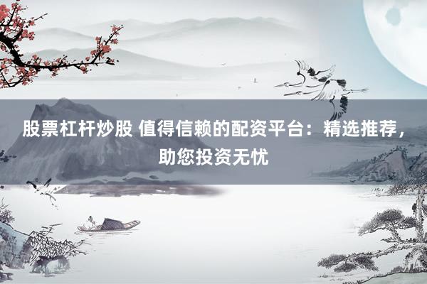 股票杠杆炒股 值得信赖的配资平台：精选推荐，助您投资无忧