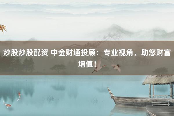 炒股炒股配资 中金财通投顾：专业视角，助您财富增值！
