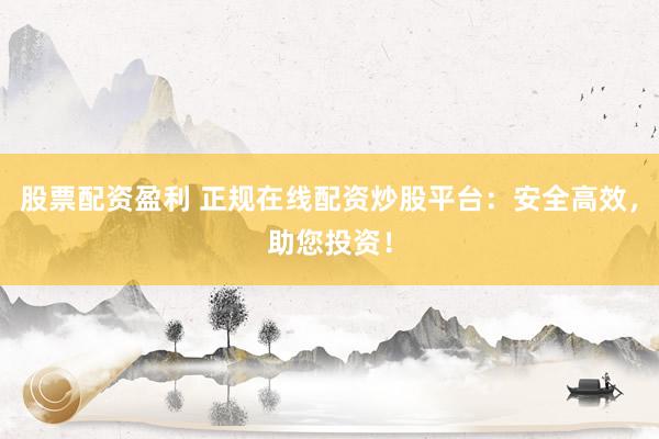 股票配资盈利 正规在线配资炒股平台：安全高效，助您投资！