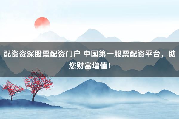 配资资深股票配资门户 中国第一股票配资平台，助您财富增值！
