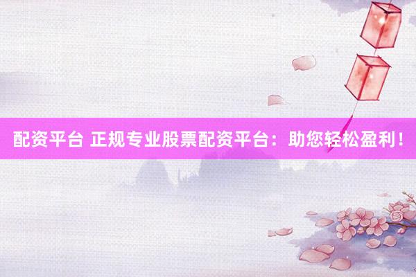 配资平台 正规专业股票配资平台：助您轻松盈利！