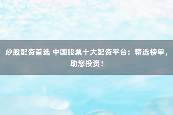炒股配资首选 中国股票十大配资平台：精选榜单，助您投资！