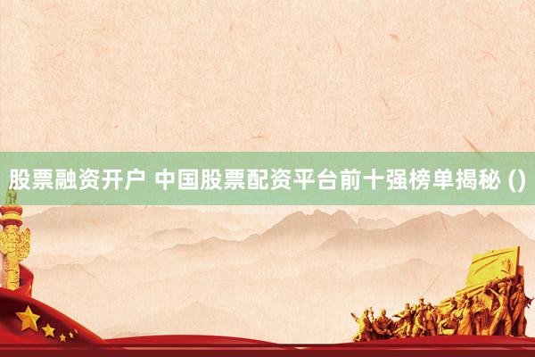 股票融资开户 中国股票配资平台前十强榜单揭秘 ()