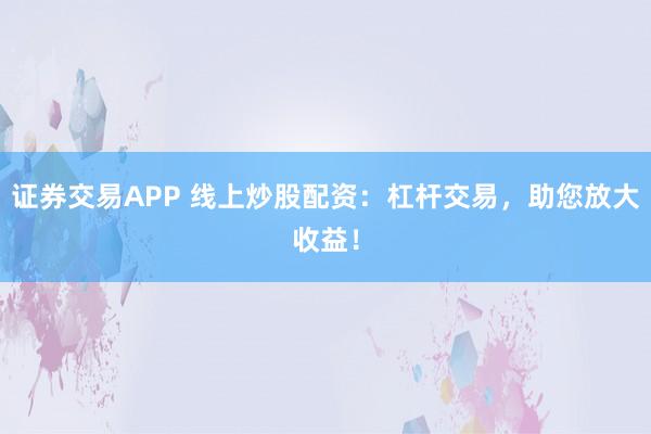 证券交易APP 线上炒股配资：杠杆交易，助您放大收益！