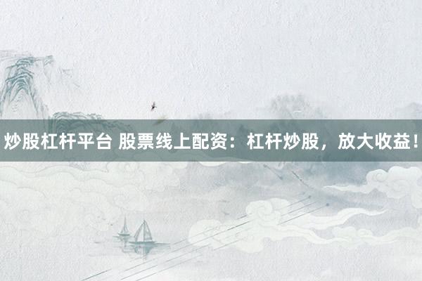 炒股杠杆平台 股票线上配资：杠杆炒股，放大收益！
