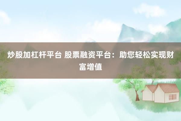 炒股加杠杆平台 股票融资平台：助您轻松实现财富增值