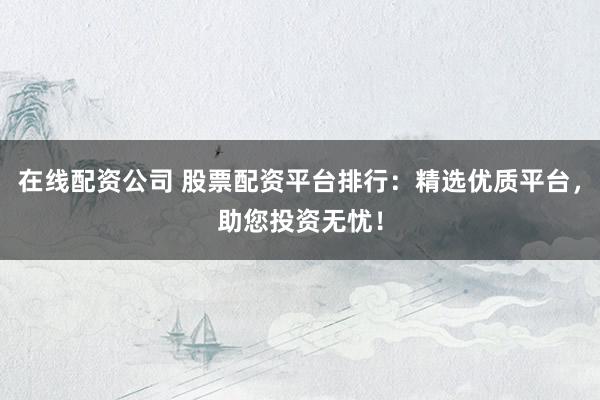 在线配资公司 股票配资平台排行：精选优质平台，助您投资无忧！