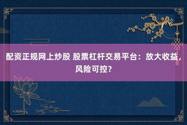 配资正规网上炒股 股票杠杆交易平台：放大收益，风险可控？