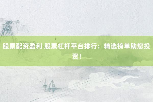 股票配资盈利 股票杠杆平台排行：精选榜单助您投资！
