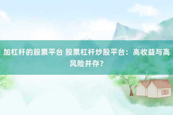 加杠杆的股票平台 股票杠杆炒股平台：高收益与高风险并存？