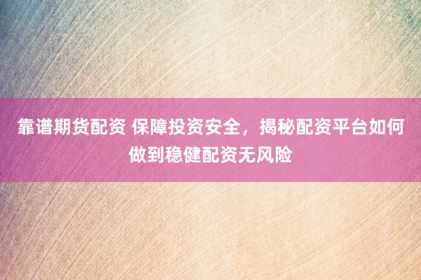 靠谱期货配资 保障投资安全，揭秘配资平台如何做到稳健配资无风险