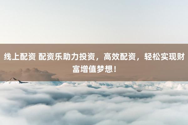 线上配资 配资乐助力投资，高效配资，轻松实现财富增值梦想！