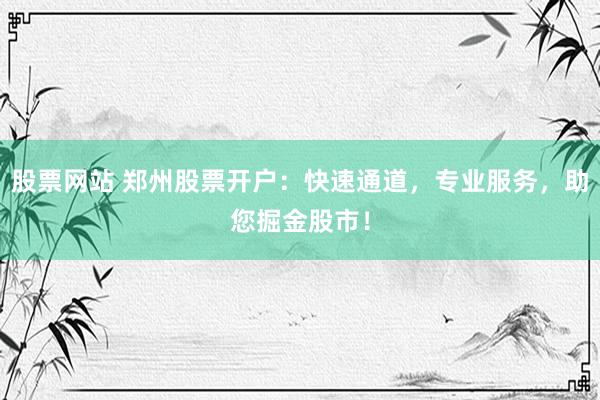 股票网站 郑州股票开户：快速通道，专业服务，助您掘金股市！