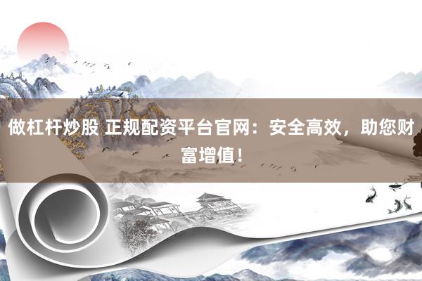 做杠杆炒股 正规配资平台官网：安全高效，助您财富增值！