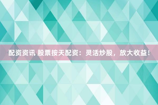 配资资讯 股票按天配资：灵活炒股，放大收益！