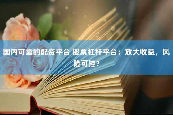 国内可靠的配资平台 股票杠杆平台：放大收益，风险可控？