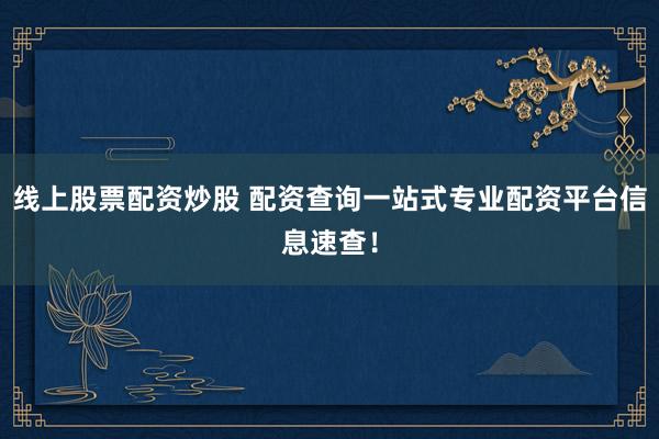 线上股票配资炒股 配资查询一站式专业配资平台信息速查！