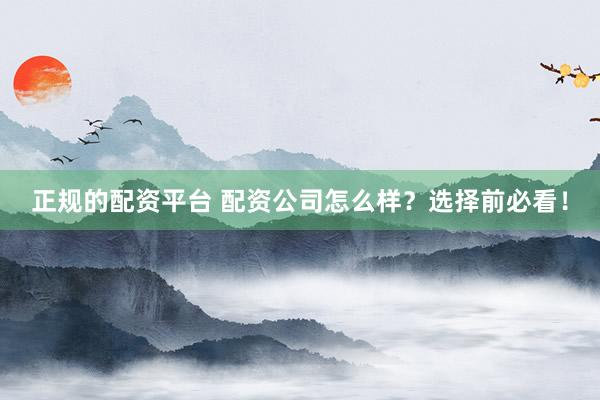 正规的配资平台 配资公司怎么样？选择前必看！