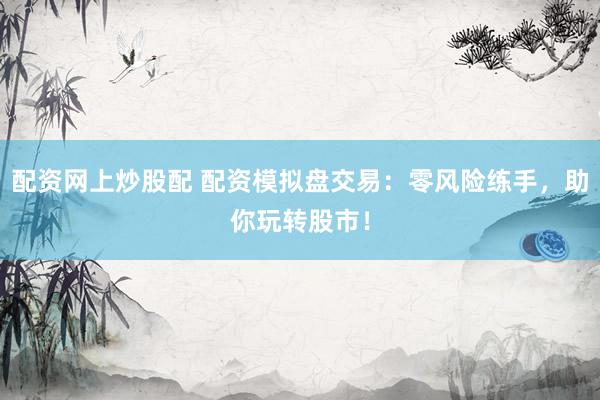 配资网上炒股配 配资模拟盘交易：零风险练手，助你玩转股市！