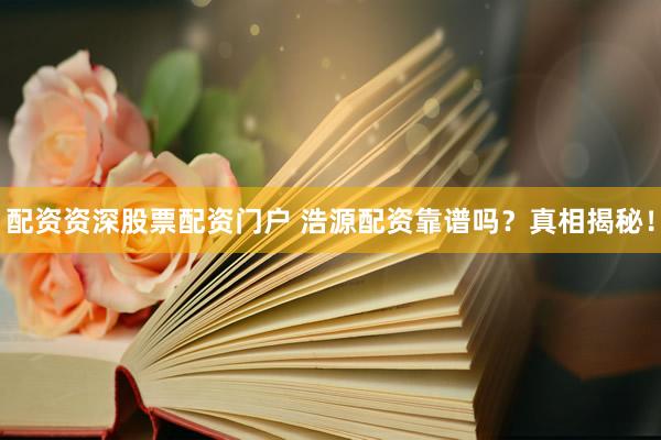 配资资深股票配资门户 浩源配资靠谱吗？真相揭秘！