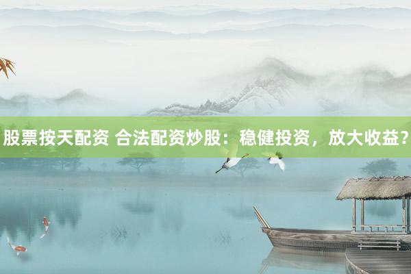股票按天配资 合法配资炒股：稳健投资，放大收益？