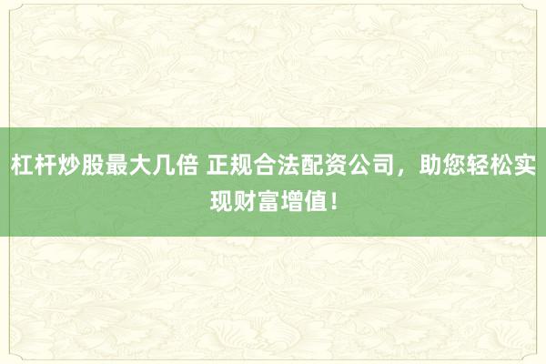 杠杆炒股最大几倍 正规合法配资公司，助您轻松实现财富增值！