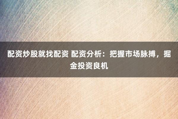 配资炒股就找配资 配资分析：把握市场脉搏，掘金投资良机