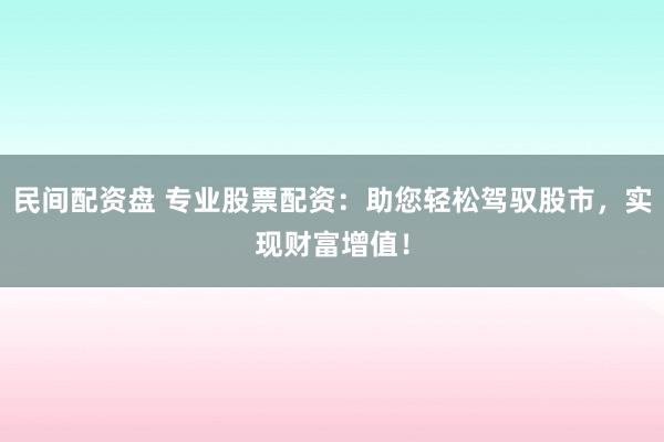 民间配资盘 专业股票配资：助您轻松驾驭股市，实现财富增值！
