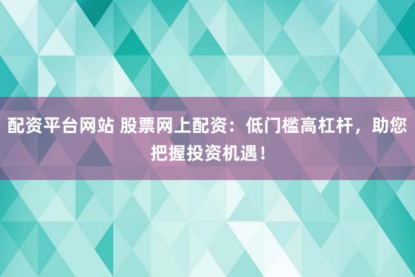 配资平台网站 股票网上配资：低门槛高杠杆，助您把握投资机遇！