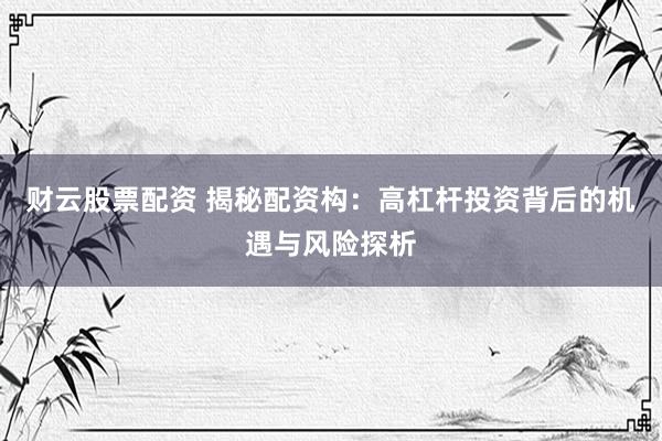财云股票配资 揭秘配资构：高杠杆投资背后的机遇与风险探析