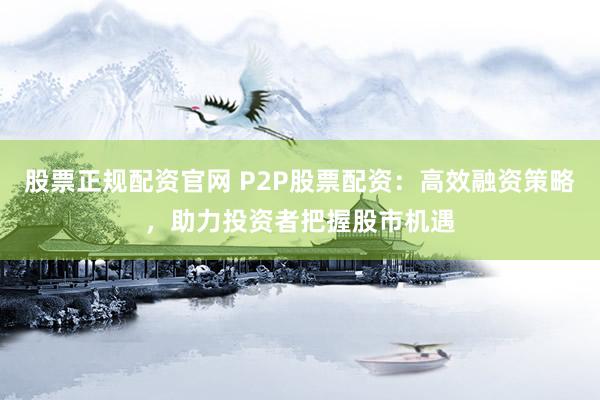 股票正规配资官网 P2P股票配资：高效融资策略，助力投资者把握股市机遇