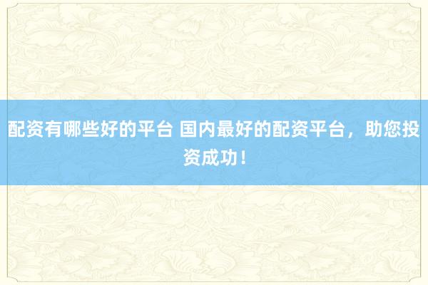 配资有哪些好的平台 国内最好的配资平台，助您投资成功！