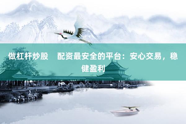做杠杆炒股    配资最安全的平台：安心交易，稳健盈利