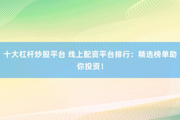 十大杠杆炒股平台 线上配资平台排行：精选榜单助你投资！