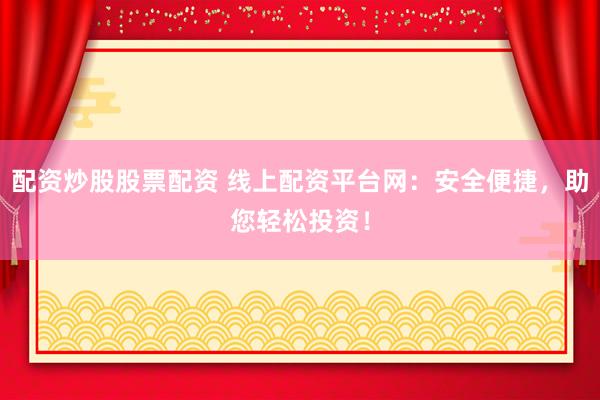 配资炒股股票配资 线上配资平台网：安全便捷，助您轻松投资！